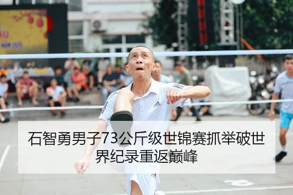 石智勇男子73公斤级世锦赛抓举破世界纪录重返巅峰
