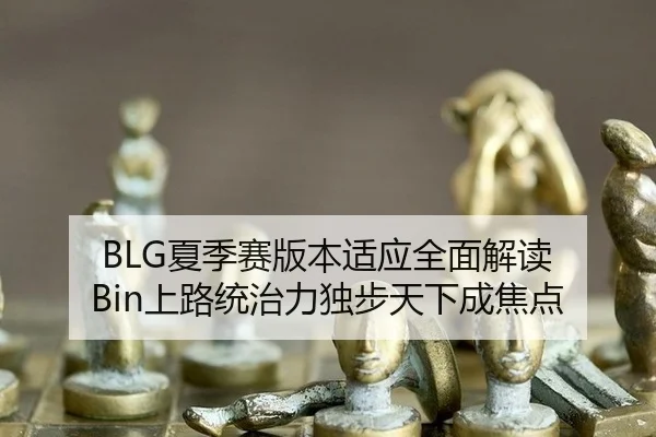 BLG夏季赛版本适应全面解读 Bin上路统治力独步天下成焦点